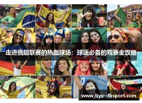 走进俄超联赛的热血球场:球迷必备的观赛全攻略 走进俄超联赛的热血球场:球迷必备的观赛全攻略