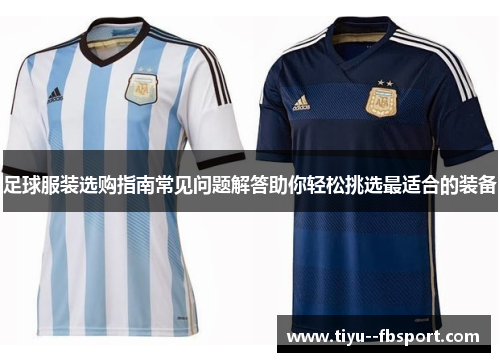 足球服装选购指南常见问题解答助你轻松挑选最适合的装备