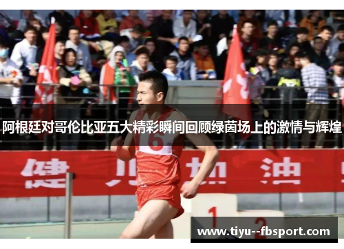 阿根廷对哥伦比亚五大精彩瞬间回顾绿茵场上的激情与辉煌 阿根廷对哥伦比亚五大精彩瞬间回顾绿茵场上的激情与辉煌