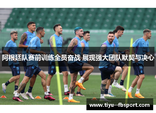 阿根廷队赛前训练全员奋战 展现强大团队默契与决心