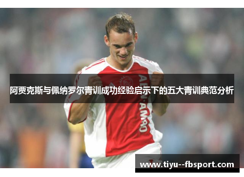 阿贾克斯与佩纳罗尔青训成功经验启示下的五大青训典范分析 阿贾克斯与佩纳罗尔青训成功经验启示下的五大青训典范分析