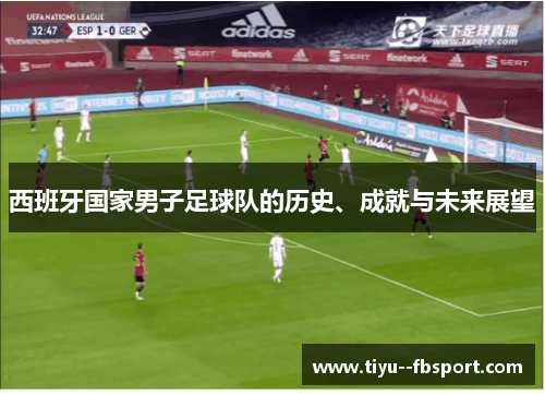 西班牙国家男子足球队的历史、成就与未来展望 西班牙国家男子足球队的历史、成就与未来展望