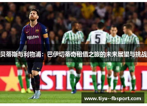 贝蒂斯与利物浦:巴伊切蒂奇租借之旅的未来展望与挑战 贝蒂斯与利物浦:巴伊切蒂奇租借之旅的未来展望与挑战