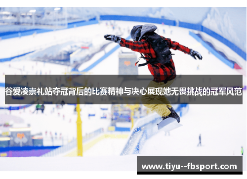 谷爱凌崇礼站夺冠背后的比赛精神与决心展现她无畏挑战的冠军风范