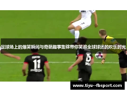 足球场上的爆笑瞬间与奇葩趣事集锦带你笑遍全球球迷的欢乐时光