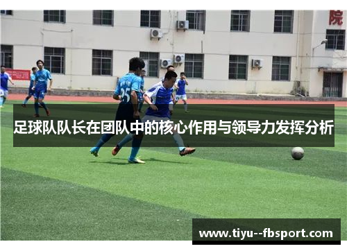 足球队队长在团队中的核心作用与领导力发挥分析