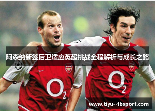 阿森纳新签后卫适应英超挑战全程解析与成长之路 阿森纳新签后卫适应英超挑战全程解析与成长之路