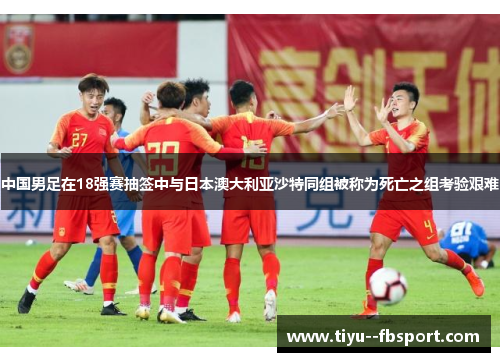 中国男足在18强赛抽签中与日本澳大利亚沙特同组被称为死亡之组考验艰难 中国男足在18强赛抽签中与日本澳大利亚沙特同组被称为死亡之组考验艰难