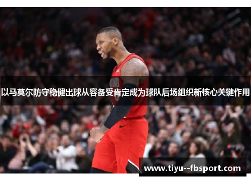 以马莫尔防守稳健出球从容备受肯定成为球队后场组织新核心关键作用 以马莫尔防守稳健出球从容备受肯定成为球队后场组织新核心关键作用