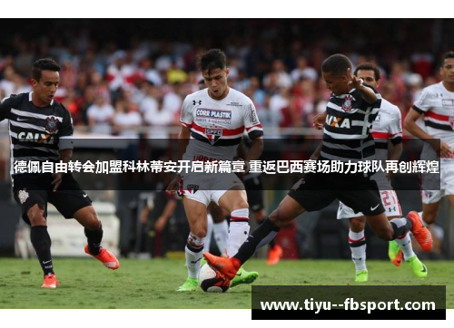 德佩自由转会加盟科林蒂安开启新篇章 重返巴西赛场助力球队再创辉煌