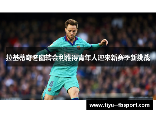 拉基蒂奇冬窗转会利雅得青年人迎来新赛季新挑战 拉基蒂奇冬窗转会利雅得青年人迎来新赛季新挑战