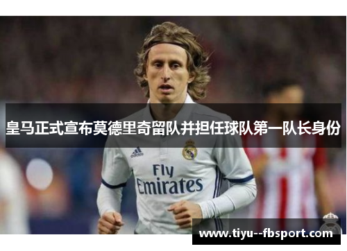 皇马正式宣布莫德里奇留队并担任球队第一队长身份