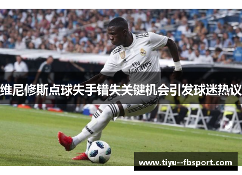 维尼修斯点球失手错失关键机会引发球迷热议