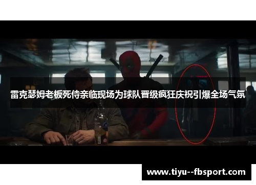 雷克瑟姆老板死侍亲临现场为球队晋级疯狂庆祝引爆全场气氛 雷克瑟姆老板死侍亲临现场为球队晋级疯狂庆祝引爆全场气氛