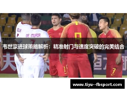 韦世豪进球策略解析：精准射门与速度突破的完美结合