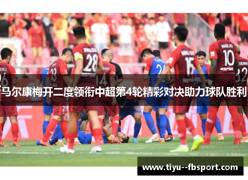 马尔康梅开二度领衔中超第4轮精彩对决助力球队胜利