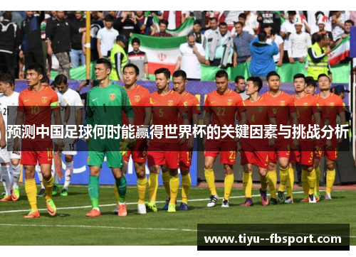 预测中国足球何时能赢得世界杯的关键因素与挑战分析