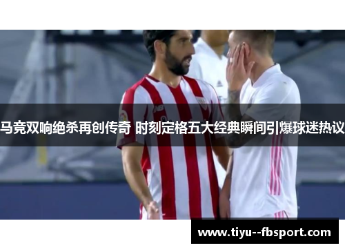 马竞双响绝杀再创传奇 时刻定格五大经典瞬间引爆球迷热议