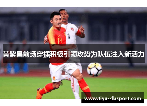 黄紫昌前场穿插积极引领攻势为队伍注入新活力