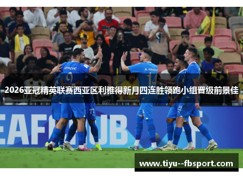 2026亚冠精英联赛西亚区利雅得新月四连胜领跑小组晋级前景佳