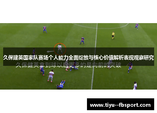 久保建英国家队赛场个人能力全面绽放与核心价值解析表现观察研究