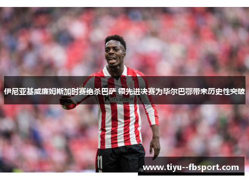 伊尼亚基威廉姆斯加时赛绝杀巴萨 领先进决赛为毕尔巴鄂带来历史性突破