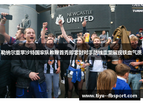 勒纳尔重掌沙特国家队教鞭首秀即零封对手防线重塑展现铁血气质