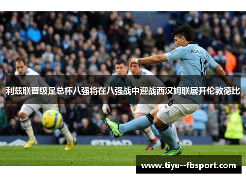 利兹联晋级足总杯八强将在八强战中迎战西汉姆联展开伦敦德比