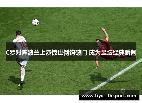 C罗对阵波兰上演惊世倒钩破门 成为足坛经典瞬间