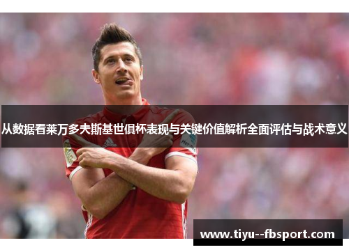 从数据看莱万多夫斯基世俱杯表现与关键价值解析全面评估与战术意义 从数据看莱万多夫斯基世俱杯表现与关键价值解析全面评估与战术意义