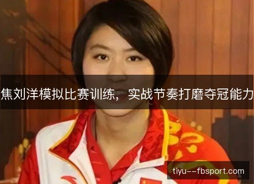 焦刘洋模拟比赛训练,实战节奏打磨夺冠能力 焦刘洋模拟比赛训练,实战节奏打磨夺冠能力