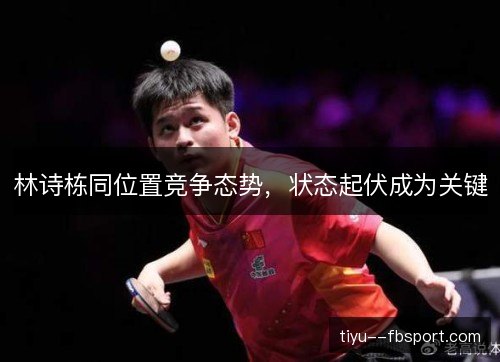 林诗栋同位置竞争态势,状态起伏成为关键 林诗栋同位置竞争态势,状态起伏成为关键