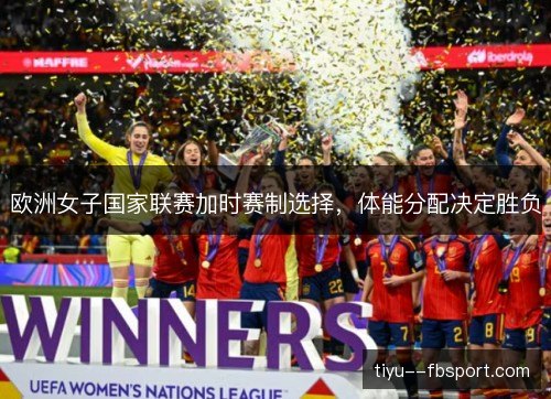 欧洲女子国家联赛加时赛制选择，体能分配决定胜负