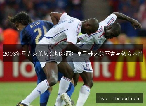2003年马克莱莱转会切尔西:皇马球迷的不舍与转会内情 2003年马克莱莱转会切尔西:皇马球迷的不舍与转会内情