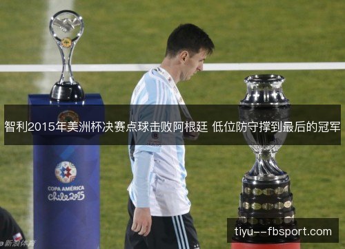 智利2015年美洲杯决赛点球击败阿根廷 低位防守撑到最后的冠军